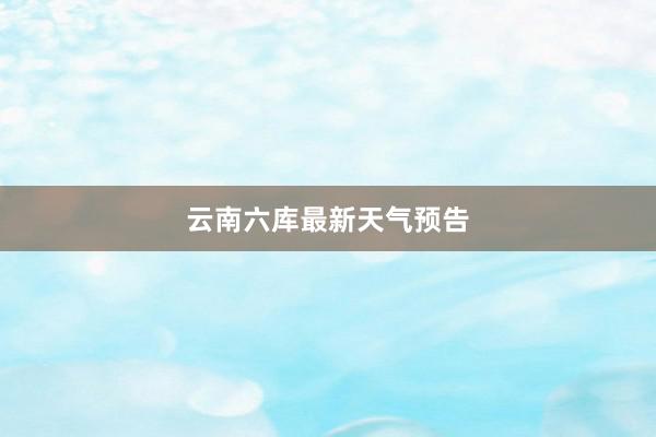 云南六库最新天气预告