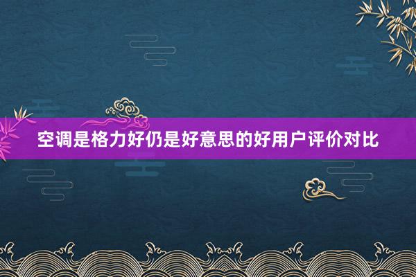 空调是格力好仍是好意思的好用户评价对比
