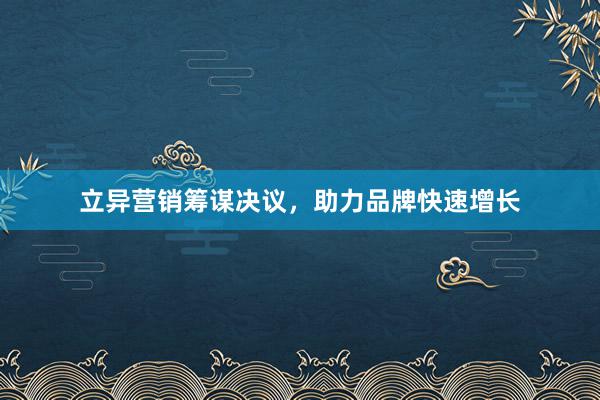 立异营销筹谋决议,助力品牌快速增长