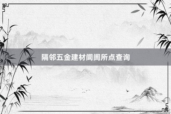 隔邻五金建材阛阓所点查询